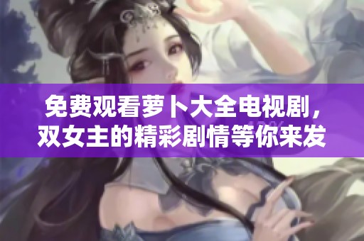 免费观看萝卜大全电视剧，双女主的精彩剧情等你来发现