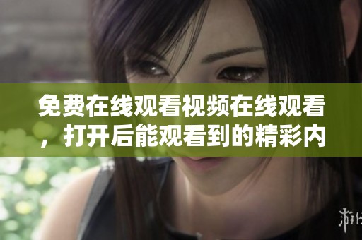 免费在线观看视频在线观看，打开后能观看到的精彩内容不容错过