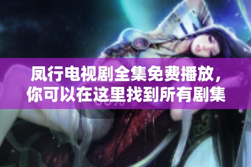 凤行电视剧全集免费播放，你可以在这里找到所有剧集的精彩内容。