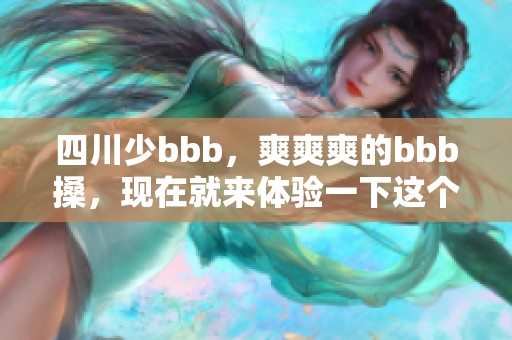 四川少bbb，爽爽爽的bbb搡，现在就来体验一下这个热辣滋味吧