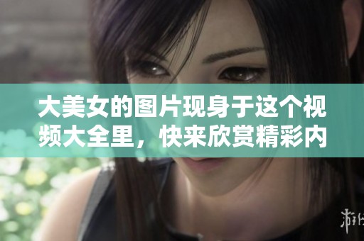 大美女的图片现身于这个视频大全里，快来欣赏精彩内容吧！