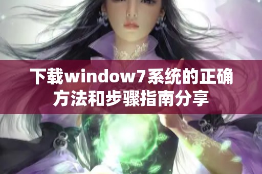 下载window7系统的正确方法和步骤指南分享