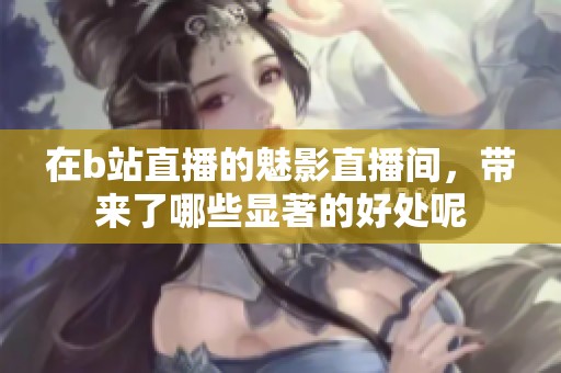 在b站直播的魅影直播间，带来了哪些显著的好处呢