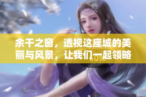 余干之窗，透视这座城的美丽与风景，让我们一起领略。