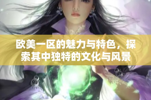 欧美一区的魅力与特色，探索其中独特的文化与风景