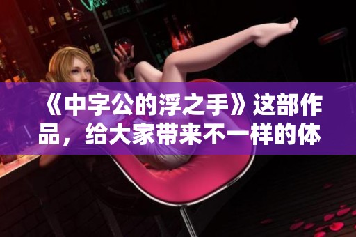 《中字公的浮之手》这部作品，给大家带来不一样的体验与感受。