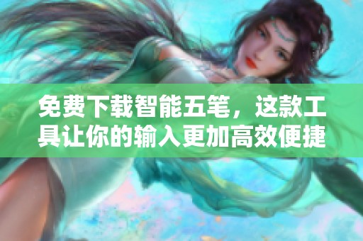 免费下载智能五笔，这款工具让你的输入更加高效便捷