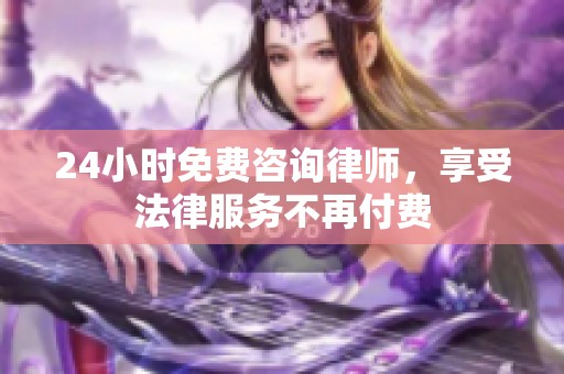 24小时免费咨询律师，享受法律服务不再付费