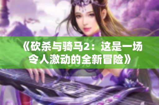 《砍杀与骑马2：这是一场令人激动的全新冒险》