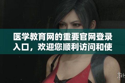 医学教育网的重要官网登录入口，欢迎您顺利访问和使用网站服务