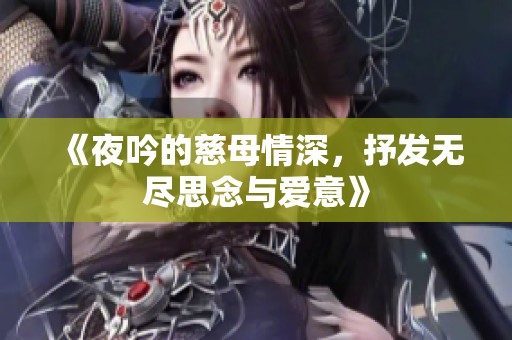 《夜吟的慈母情深，抒发无尽思念与爱意》