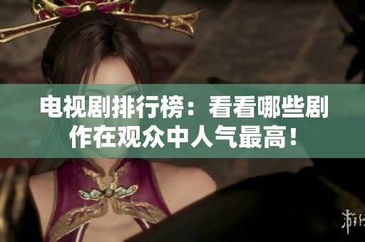 电视剧排行榜：看看哪些剧作在观众中人气最高！