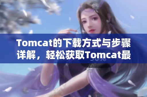 Tomcat的下载方式与步骤详解，轻松获取Tomcat最新版本的方法分享