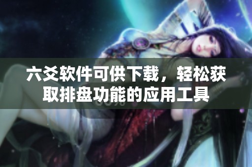 六爻软件可供下载，轻松获取排盘功能的应用工具