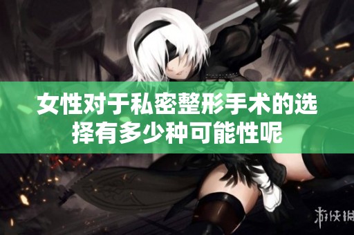女性对于私密整形手术的选择有多少种可能性呢