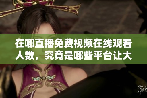 在哪直播免费视频在线观看人数，究竟是哪些平台让大家如此关注呢