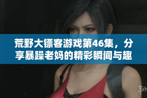 荒野大镖客游戏第46集，分享暴躁老妈的精彩瞬间与趣事
