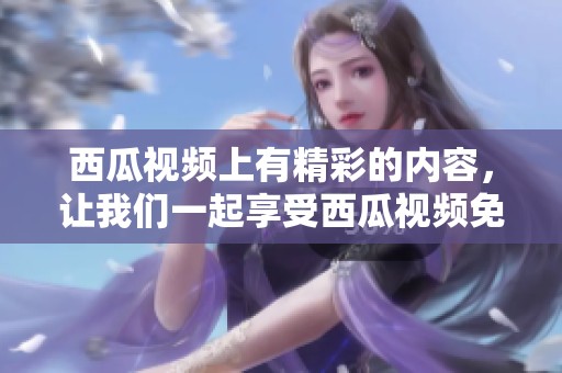 西瓜视频上有精彩的内容，让我们一起享受西瓜视频免费带来的乐趣吧