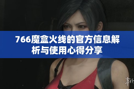 766魔盒火线的官方信息解析与使用心得分享