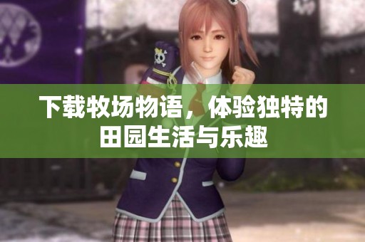 下载牧场物语，体验独特的田园生活与乐趣