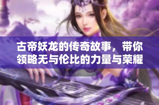 古帝妖龙的传奇故事，带你领略无与伦比的力量与荣耀