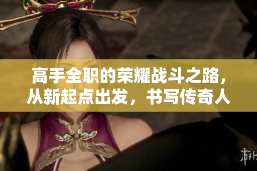 高手全职的荣耀战斗之路，从新起点出发，书写传奇人生