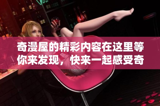 奇漫屋的精彩内容在这里等你来发现，快来一起感受奇漫屋的魅力吧