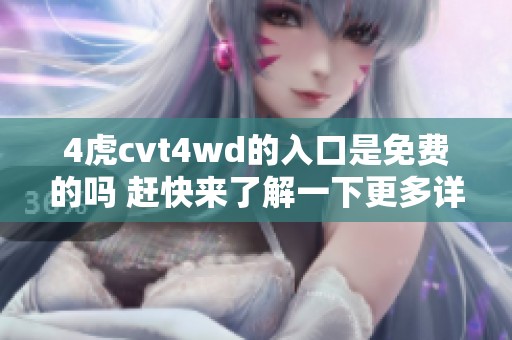 4虎cvt4wd的入口是免费的吗 赶快来了解一下更多详情吧