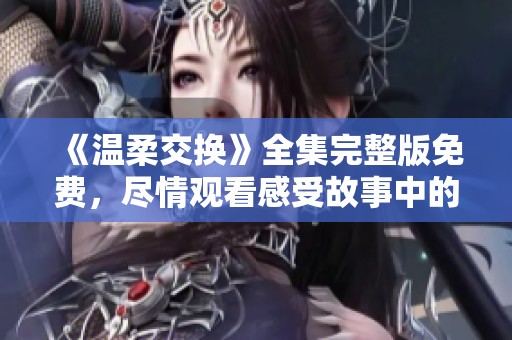 《温柔交换》全集完整版免费，尽情观看感受故事中的情感和温暖