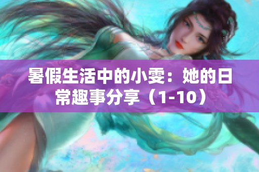 暑假生活中的小雯：她的日常趣事分享（1-10）