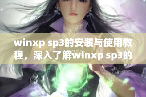 winxp sp3的安装与使用教程，深入了解winxp sp3的功能和特点