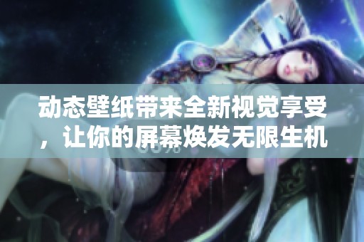 动态壁纸带来全新视觉享受，让你的屏幕焕发无限生机与活力！