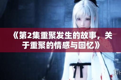 《第2集重聚发生的故事，关于重聚的情感与回忆》