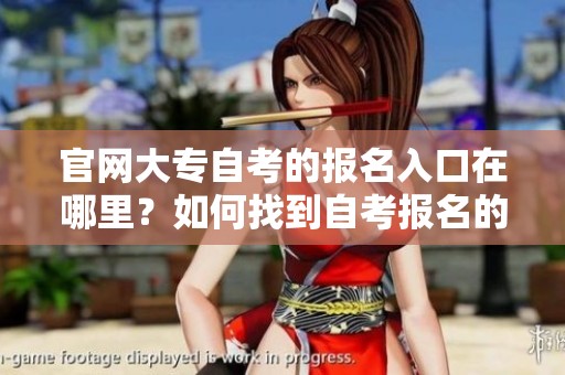 官网大专自考的报名入口在哪里？如何找到自考报名的官方网站信息？