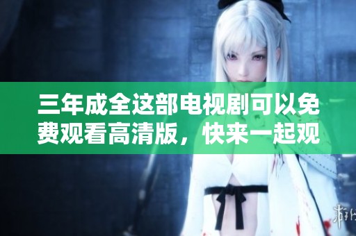 三年成全这部电视剧可以免费观看高清版，快来一起观看吧