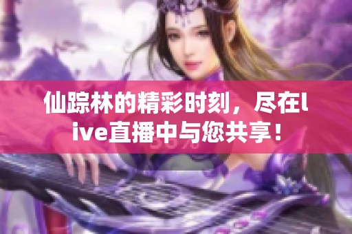 仙踪林的精彩时刻，尽在live直播中与您共享！