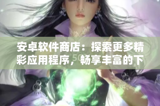 安卓软件商店：探索更多精彩应用程序，畅享丰富的下载体验与便利服务