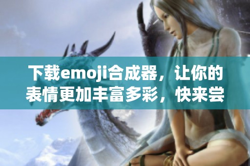 下载emoji合成器，让你的表情更加丰富多彩，快来尝试吧