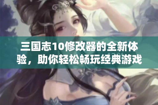 三国志10修改器的全新体验，助你轻松畅玩经典游戏！