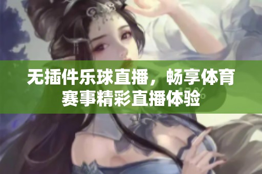 无插件乐球直播，畅享**赛事精彩直播体验