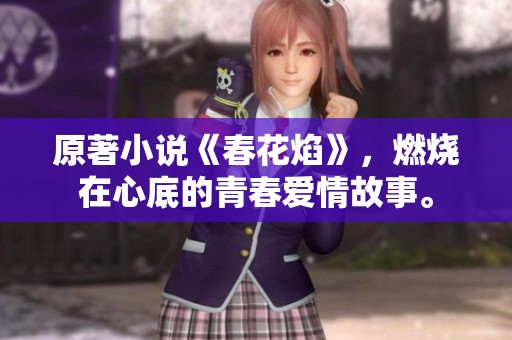 原著小说《春花焰》，燃烧在心底的青春爱情故事。