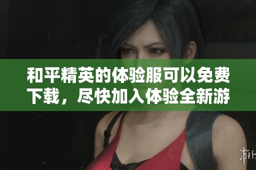和平精英的体验服可以免费下载，尽快加入体验全新游戏内容吧
