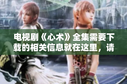 电视剧《心术》全集需要下载的相关信息就在这里，请查看完整内容！