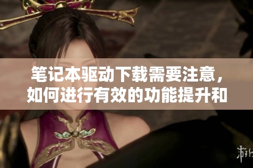 笔记本驱动下载需要注意，如何进行有效的功能提升和优化