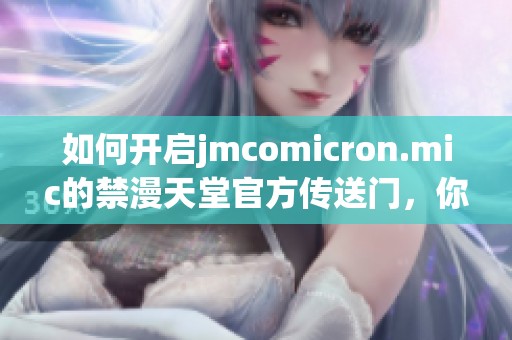 如何开启jmcomicron.mic的禁漫天堂官方传送门，你了解吗