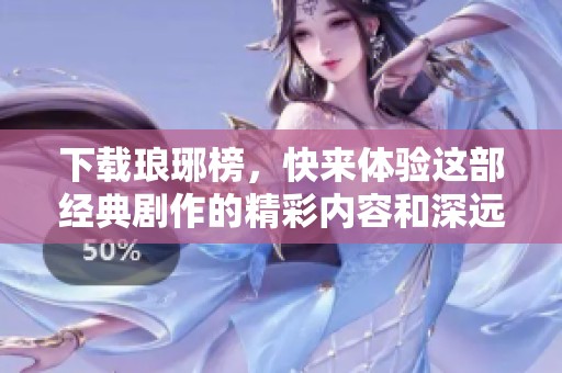 下载琅琊榜，快来体验这部经典剧作的精彩内容和深远意义