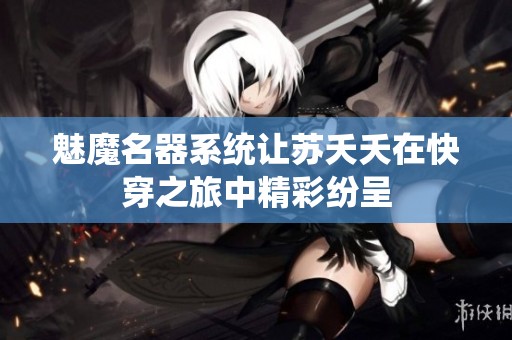 魅魔名器系统让苏夭夭在快穿之旅中精彩纷呈