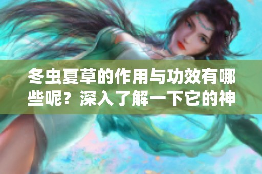 冬虫夏草的作用与功效有哪些呢？深入了解一下它的神奇之处。