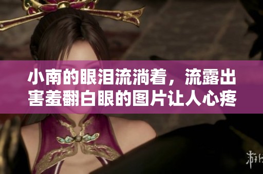 小南的眼泪流淌着，流露出害羞翻白眼的图片让人心疼