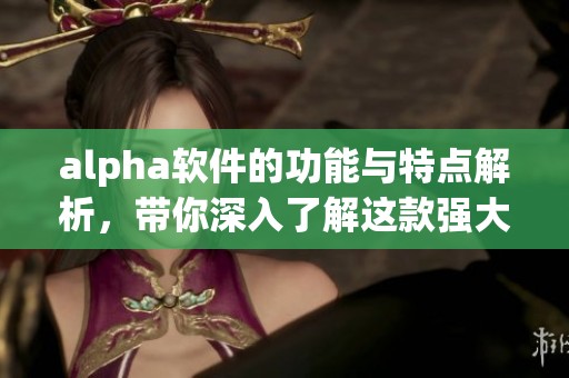 alpha软件的功能与特点解析，带你深入了解这款强大工具的使用体验